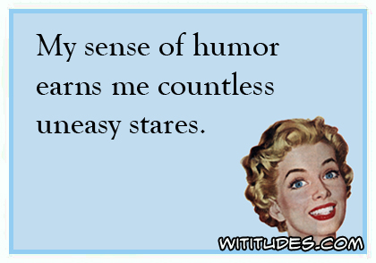 My sense of humor earns me countless uneasy stares ecard