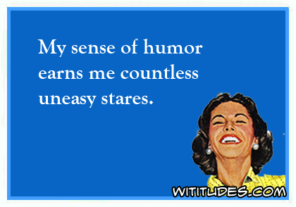 My sense of humor earns me countless uneasy stares ecard