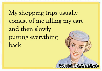 My shopping trips usually consist of me filling my cart and then slowly putting everything back ecard