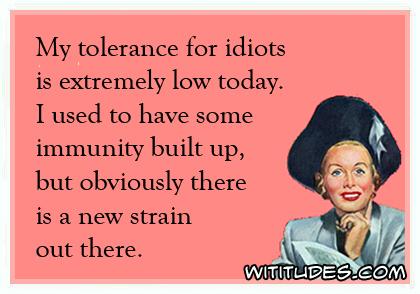 My tolerance for idiots is extremely low today. I used to have some immunity built up, but obviously there is a new strain out there ecard
