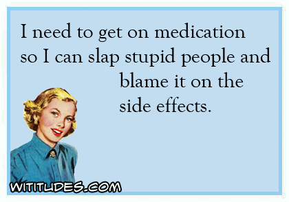 I need to get on medication so I can slap stupid people and blame it on the side effects ecard