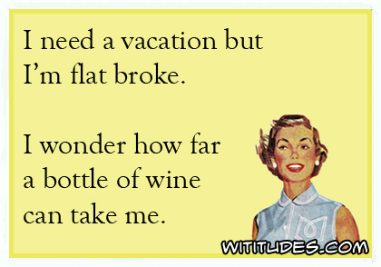 I need a vacation but I'm flat broke. I wonder how far a bottle of wine can take me ecard