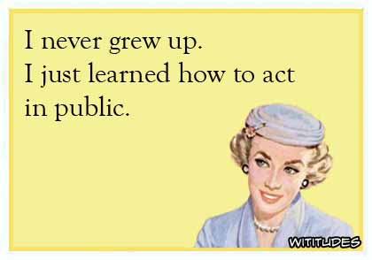 I never grew up. I just learned how to act in public ecard