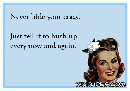 Never hide your crazy! Just tell it to hush up every now and again ecard