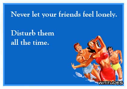 Never let your friends feel lonely. Disturb them all the time ecard