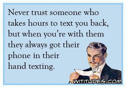 Never trust someone who takes hours to text you back, but when you're with them they always got their phone in their hand texting ecard