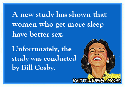 A new study has shown that women who get more sleep have better sex. Unfortunately, the study was conducted by Bill Cosby ecard