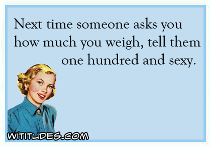 Next time someone asks you how much you weigh, tell them one hundred and sexy ecard