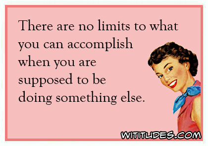 There are no limits to what you can accomplish when you are supposed to be doing something else ecard