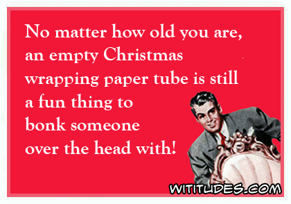 No matter how old you are, an empty Christmas wrapping paper tube is still a fun thing to bonk someone over the head with ecard