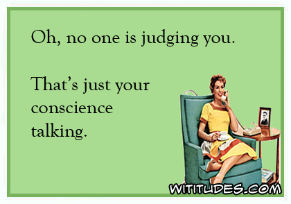 Oh, no one is judging you. That's just your conscience talking ecard