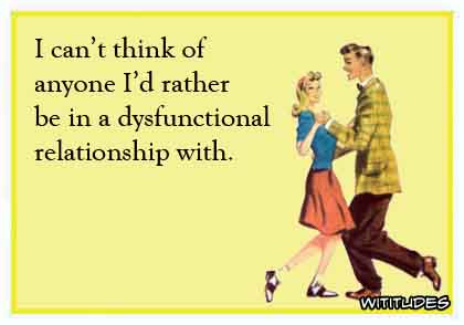 I can't think of anyone I'd rather be in a dysfunctional relationship with ecard