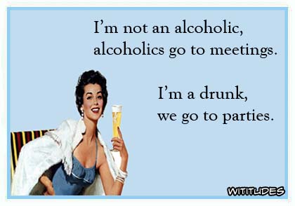 I'm not an alcoholic, alcoholics go to meetings. I'm a drunk, we go to parties ecard