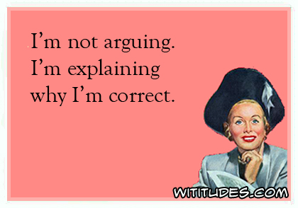 I'm not arguing. I'm explaining why I'm correct ecard