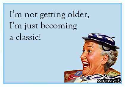I'm not getting older, I'm just becoming a classic! ecard
