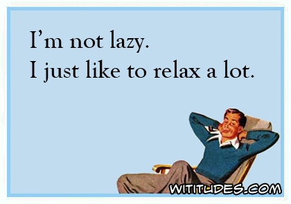 I'm not lazy. I just like to relax a lot
