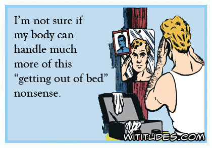 I'm not sure if my body can handle much more of this 'getting out of bed' business ecard