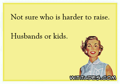 Not sure who is harder to raise, husbands or kids ecard