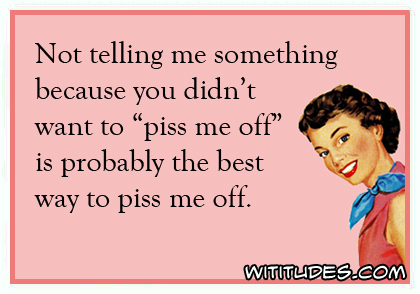 Not telling me something because you didn't want to 'piss me off' is possibly the best way to piss me off ecard