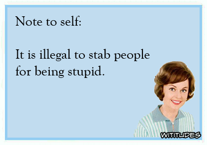 Note to self: It is illegal to stab people for being stupid ecard