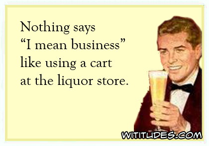 Nothing says 'I mean business' like using a cart at the liquor store ecard