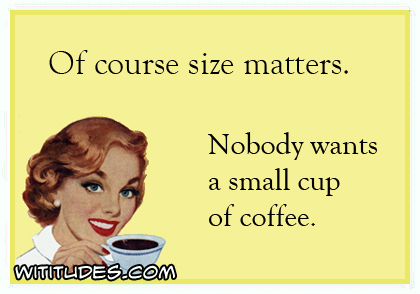 Of course size matters. Nobody wants a small cup of coffee ecard