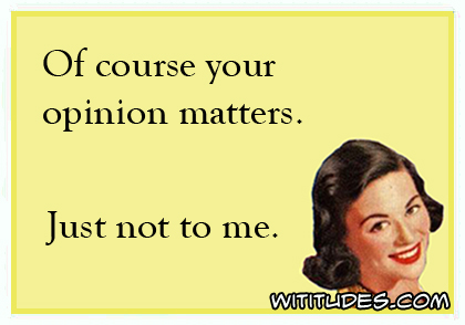 Of course your opinion matters. Just not to me ecard