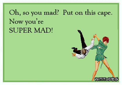 Oh so you mad? Put on a cape. Now you're SUPER MAD ecard