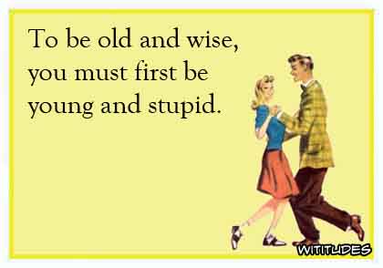To be old and wise, you must first be young and stupid ecard