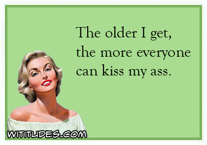 The older I get, the more everyone can kiss my ass ecard