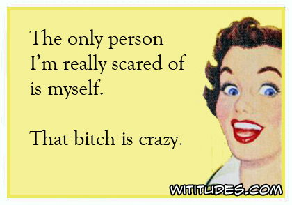 The only person I'm really scared of is myself. That bitch is crazy ecard