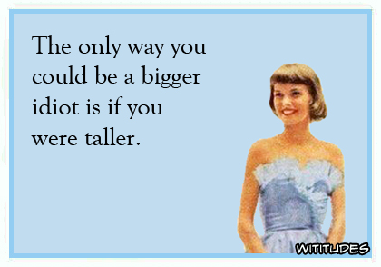 The only way you could a bigger idiot is if you were taller ecard