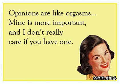 Opinions are like orgasms ... mine is more important and I don't really care if you have one ecard