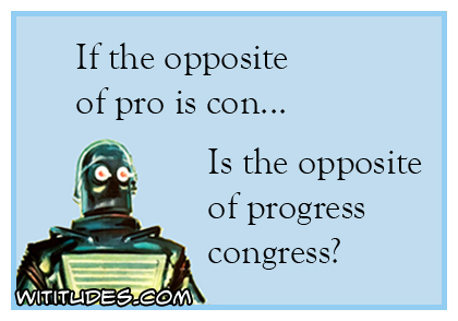 If the opposite of pro is con ... is the opposite of progress congress? ecard