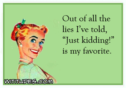 Out of all the lies I've told, 'Just kidding' is my favorite