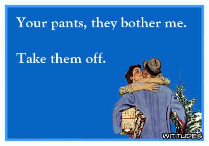 Your pants, they bother me. Take them off ecard