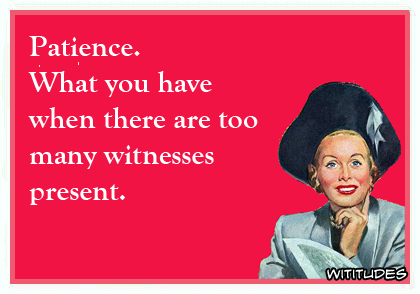 Patience. What you have when there are too many witnesses present ecard