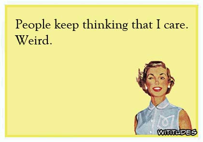 People keep thinking that I care. Weird ecard