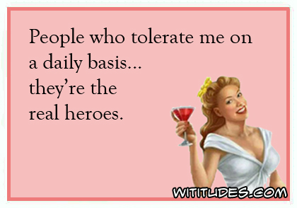 People who tolerate me on a daily basis ... they're the real heroes ecard