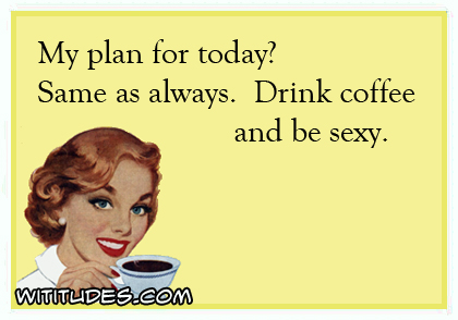 My plan for today? Same as always. Drink coffee and be sexy ecard