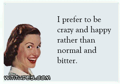 I prefer to be crazy and happy rather than normal and bitter ecard