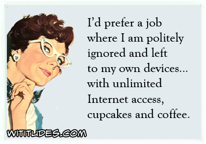 I'd prefer a job where I am politely ignored and left to my own devices with unlimited Internet access, cupcakes and coffee ecard