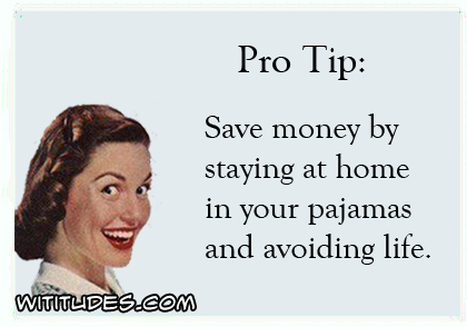 Pro Tip: Save money by staying at home in your pajamas and avoiding life ecard