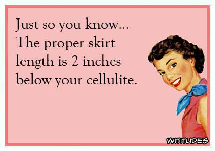 Just so you know ... The proper skirt length is 2 inches below your cellulite ecard