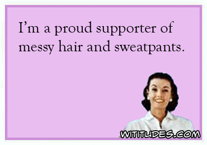 I'm a proud supporter of messy hair and sweatpants ecard