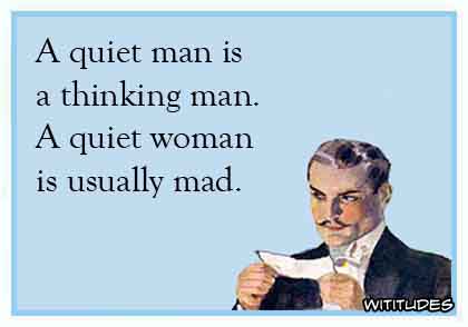 A quiet man is a thinking man. A quiet woman is usually mad ecard