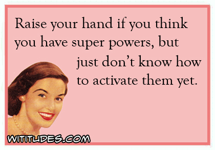 Raise your hand if you think you have super powers but just don't know how to activate them yet ecard