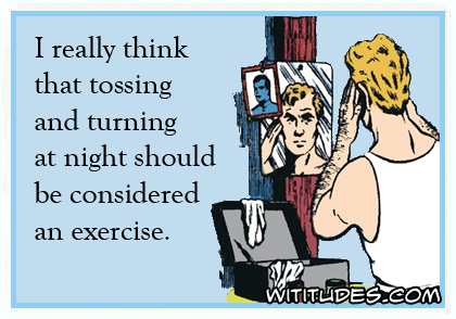 I really think that tossing and turning at night should be considered an exercise ecard