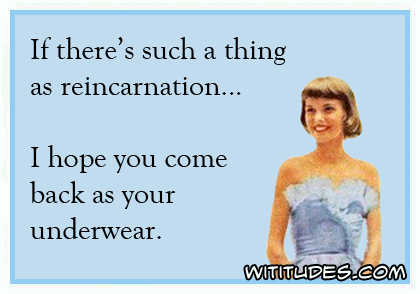If there's such a thing as reincarnation ... I hope you come back as your underwear ecard