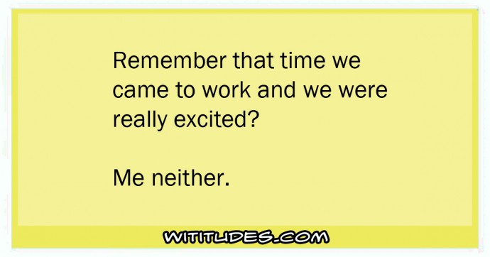 Remember that time we came to work and we were really excited? Me neither ecard